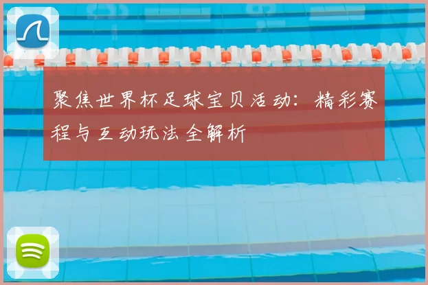 聚焦世界杯足球宝贝活动:精彩赛程与互动玩法全解析