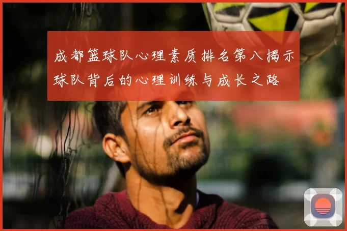 成都篮球队心理素质排名第八揭示球队背后的心理训练与成长之路