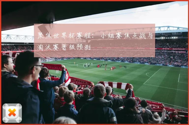 聚焦世界杯赛程:小组赛焦点战与淘汰赛晋级预测
