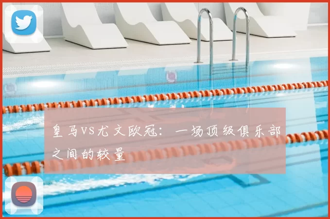 皇马vs尤文欧冠:一场顶级俱乐部之间的较量