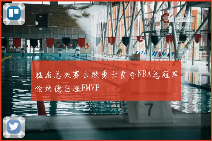 猛龙总决赛击败勇士首夺NBA总冠军伦纳德当选FMVP