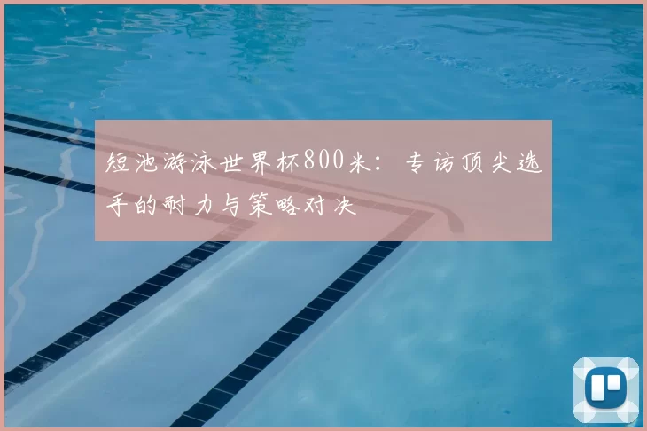短池游泳世界杯800米:专访顶尖选手的耐力与策略对决
