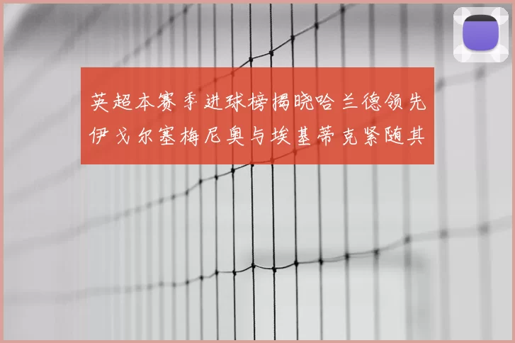 英超本赛季进球榜揭晓哈兰德领先伊戈尔塞梅尼奥与埃基蒂克紧随其后