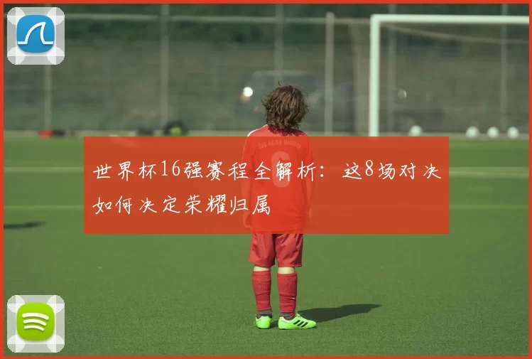 世界杯16强赛程全解析：这8场对决如何决定荣耀归属