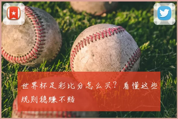 世界杯足彩比分怎么买？看懂这些规则稳赚不赔